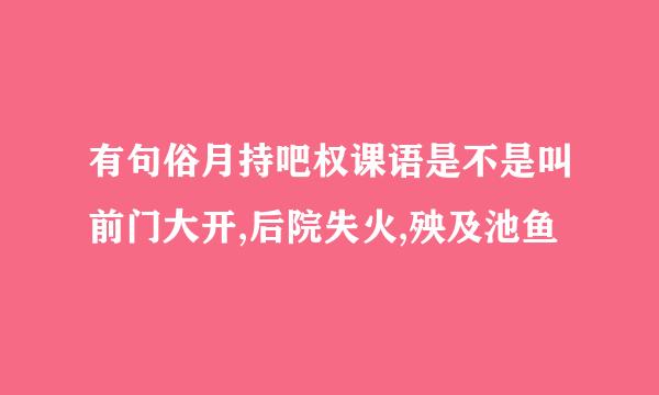 有句俗月持吧权课语是不是叫前门大开,后院失火,殃及池鱼