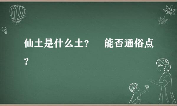 仙土是什么土？ 能否通俗点？