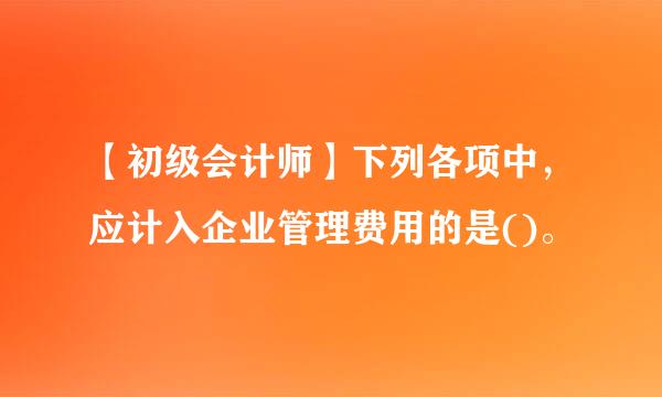 【初级会计师】下列各项中，应计入企业管理费用的是()。