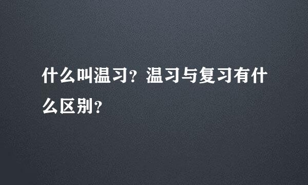 什么叫温习？温习与复习有什么区别？