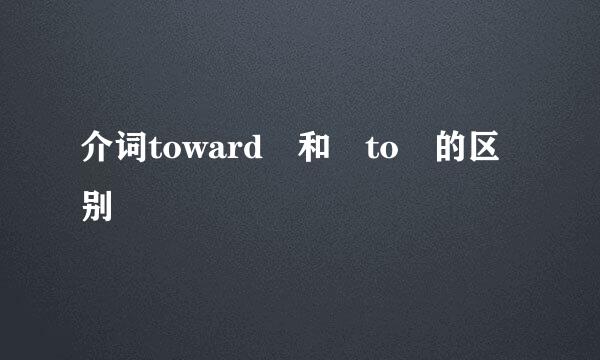 介词toward 和 to 的区别