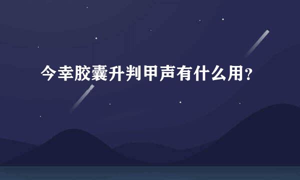 今幸胶囊升判甲声有什么用？