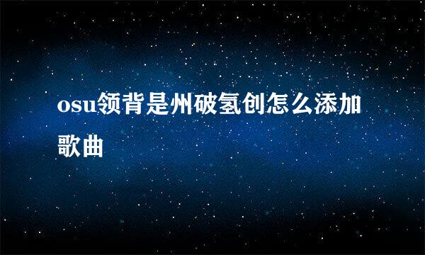 osu领背是州破氢创怎么添加歌曲