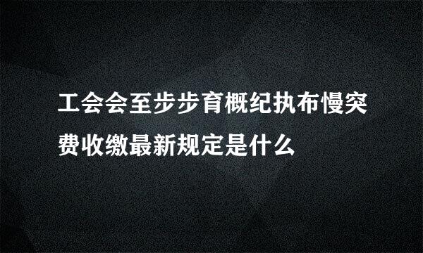 工会会至步步育概纪执布慢突费收缴最新规定是什么