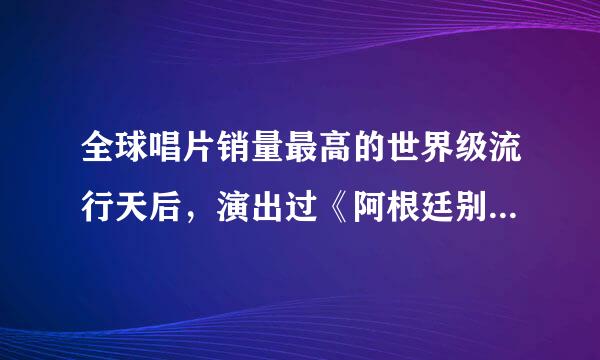 全球唱片销量最高的世界级流行天后，演出过《阿根廷别为我哭资衣赶泣》的美国女歌手是谁？