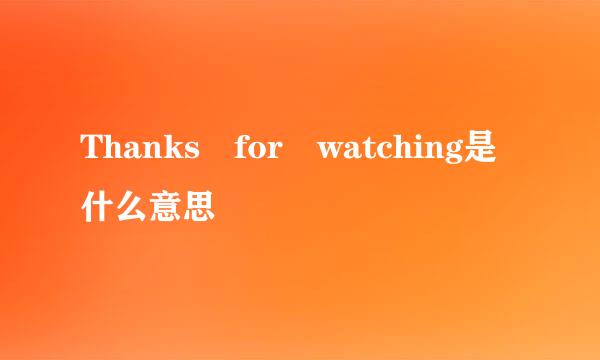 Thanks for watching是什么意思