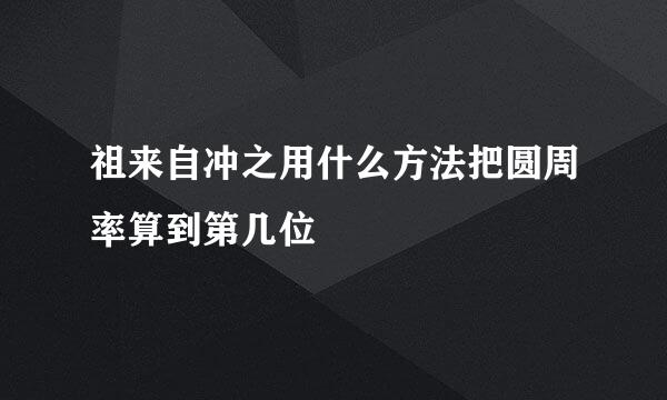 祖来自冲之用什么方法把圆周率算到第几位