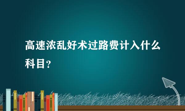 高速浓乱好术过路费计入什么科目？