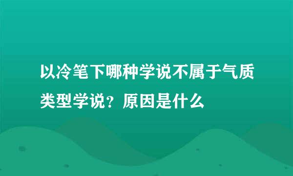 以冷笔下哪种学说不属于气质类型学说？原因是什么