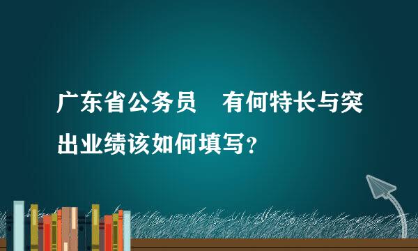 广东省公务员 有何特长与突出业绩该如何填写？