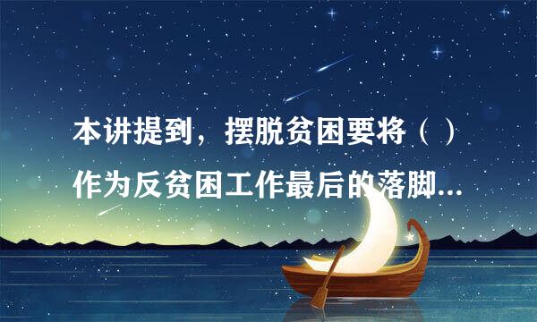 本讲提到，摆脱贫困要将（）作为反贫困工作最后的落脚点。（分）