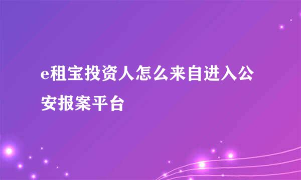 e租宝投资人怎么来自进入公安报案平台