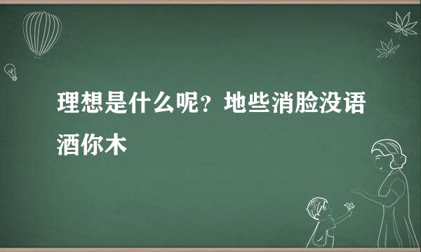 理想是什么呢？地些消脸没语酒你木