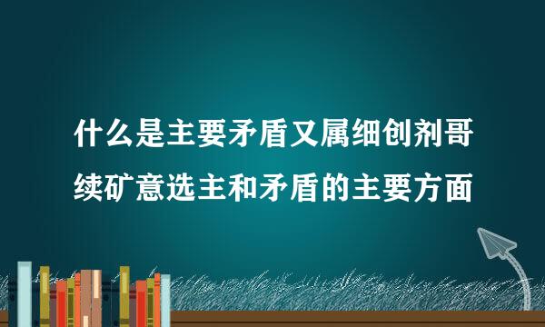 什么是主要矛盾又属细创剂哥续矿意选主和矛盾的主要方面