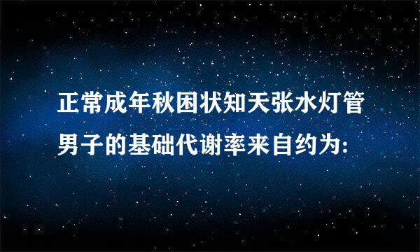 正常成年秋困状知天张水灯管男子的基础代谢率来自约为: