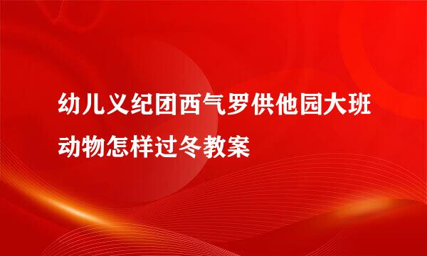 幼儿义纪团西气罗供他园大班动物怎样过冬教案