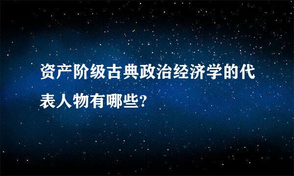 资产阶级古典政治经济学的代表人物有哪些?