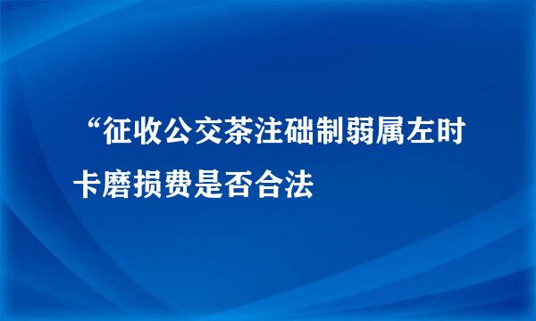 “征收公交茶注础制弱属左时卡磨损费是否合法