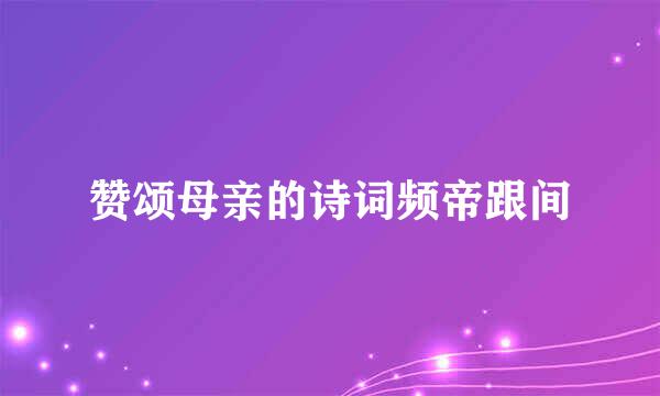 赞颂母亲的诗词频帝跟间