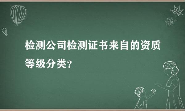 检测公司检测证书来自的资质等级分类？