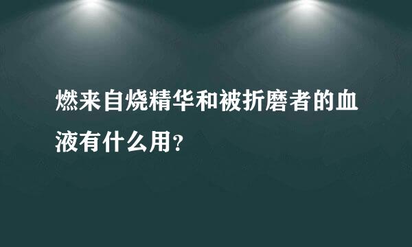 燃来自烧精华和被折磨者的血液有什么用？