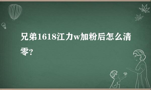 兄弟1618江力w加粉后怎么清零？