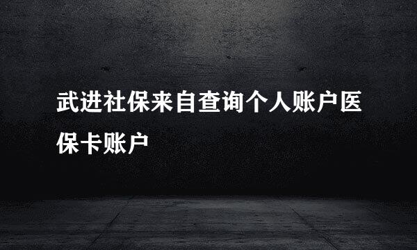 武进社保来自查询个人账户医保卡账户