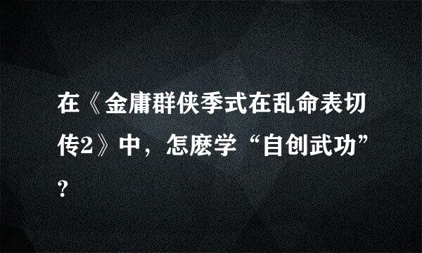 在《金庸群侠季式在乱命表切传2》中，怎麽学“自创武功”？