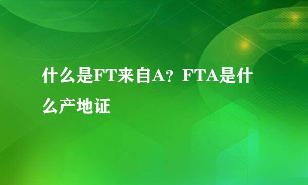 什么是FT来自A？FTA是什么产地证