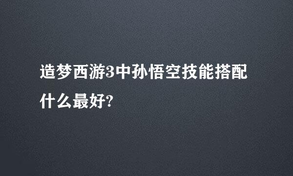 造梦西游3中孙悟空技能搭配什么最好?