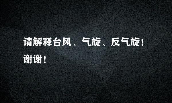 请解释台风、气旋、反气旋！谢谢！