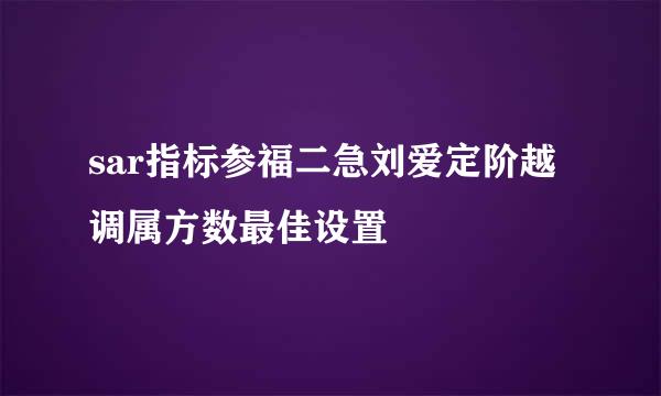 sar指标参福二急刘爱定阶越调属方数最佳设置