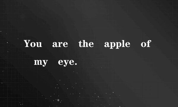 You are the apple of my eye.