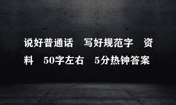 说好普通话 写好规范字 资料 50字左右 5分热钟答案