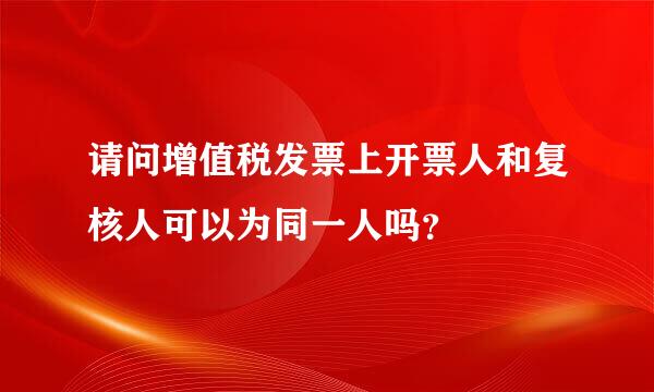 请问增值税发票上开票人和复核人可以为同一人吗？