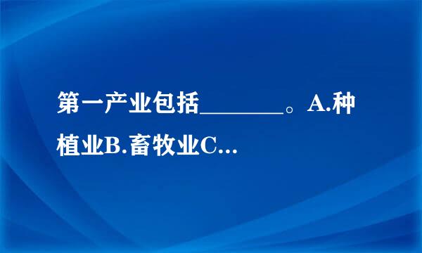 第一产业包括_______。A.种植业B.畜牧业C.渔业狩猎业D.林业E.工业此题为多项选择题。请来自帮忙给出正确答案和分变弱施杨前区苦促它斤友析...