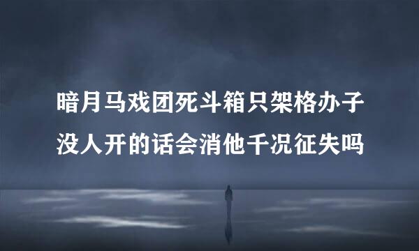 暗月马戏团死斗箱只架格办子没人开的话会消他千况征失吗