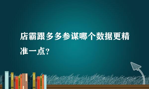 店霸跟多多参谋哪个数据更精准一点？