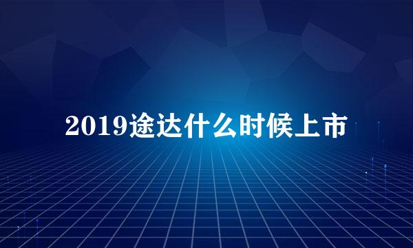 2019途达什么时候上市