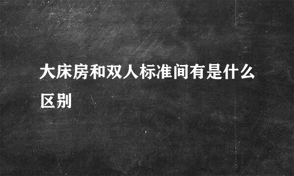 大床房和双人标准间有是什么区别