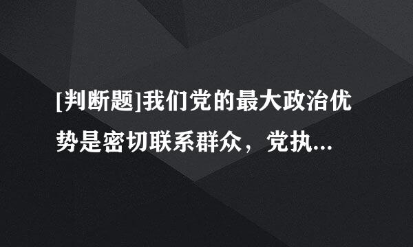 [判断题]我们党的最大政治优势是密切联系群众，党执政后的最大危险是脱离群众。（）