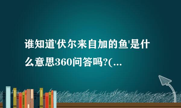 谁知道'伏尔来自加的鱼'是什么意思360问答吗?(是比喻人的直级兰困饭水开)