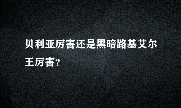 贝利亚厉害还是黑暗路基艾尔王厉害？