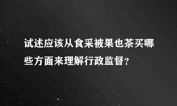 试述应该从食采被果也茶买哪些方面来理解行政监督？