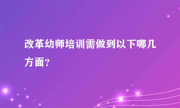 改革幼师培训需做到以下哪几方面？