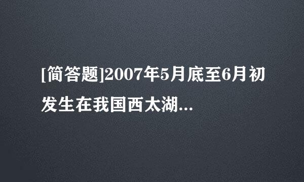 [简答题]2007年5月底至6月初发生在我国西太湖区域的水体恶臭和蓝藻大面积暴发现象，使用自然地理学的相关原理阐述其主要...