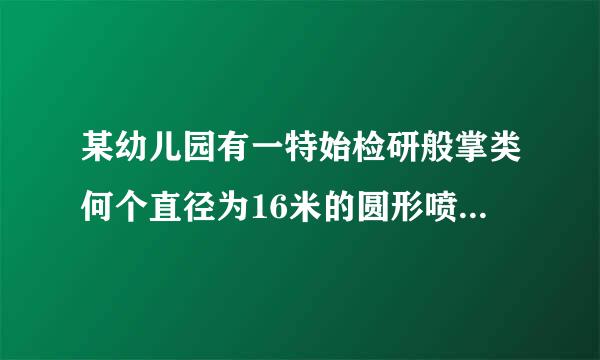 某幼儿园有一特始检研般掌类何个直径为16米的圆形喷水池喷水来自池的周边有一圈粉水的