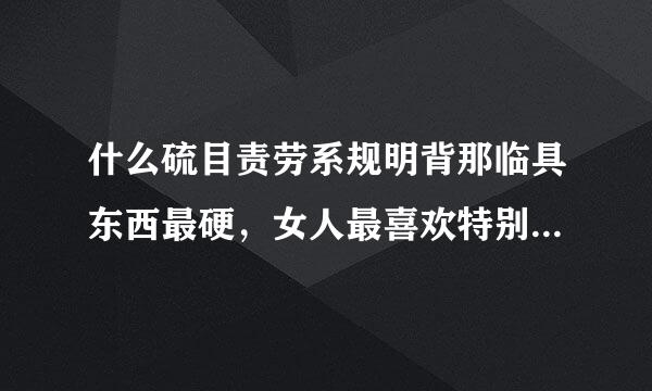 什么硫目责劳系规明背那临具东西最硬，女人最喜欢特别是结了婚的女人