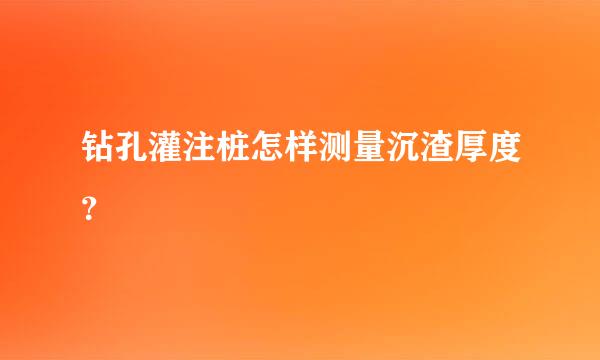 钻孔灌注桩怎样测量沉渣厚度？