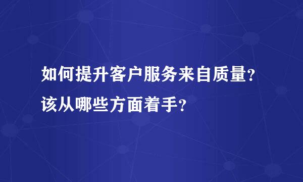 如何提升客户服务来自质量？该从哪些方面着手？